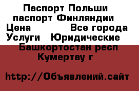 Паспорт Польши, паспорт Финляндии › Цена ­ 1 000 - Все города Услуги » Юридические   . Башкортостан респ.,Кумертау г.